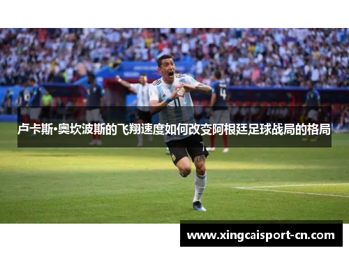 卢卡斯·奥坎波斯的飞翔速度如何改变阿根廷足球战局的格局