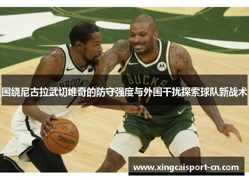 围绕尼古拉武切维奇的防守强度与外围干扰探索球队新战术