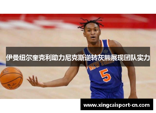 伊曼纽尔奎克利助力尼克斯逆转灰熊展现团队实力 伊曼纽尔奎克利助力尼克斯逆转灰熊展现团队实力