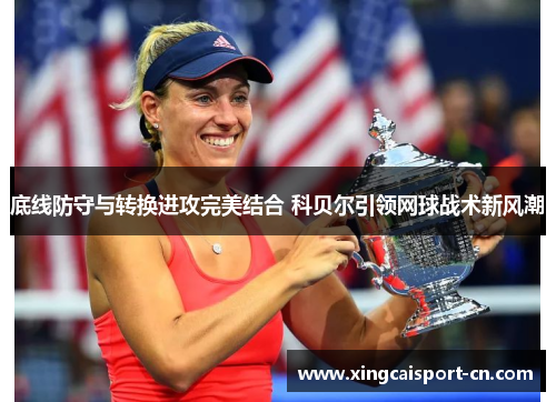 底线防守与转换进攻完美结合 科贝尔引领网球战术新风潮 底线防守与转换进攻完美结合 科贝尔引领网球战术新风潮