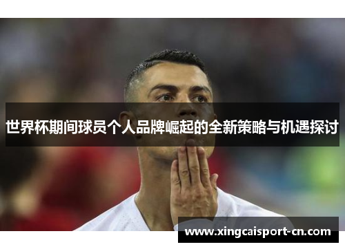 世界杯期间球员个人品牌崛起的全新策略与机遇探讨 世界杯期间球员个人品牌崛起的全新策略与机遇探讨