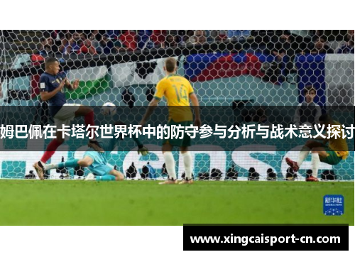 姆巴佩在卡塔尔世界杯中的防守参与分析与战术意义探讨 姆巴佩在卡塔尔世界杯中的防守参与分析与战术意义探讨