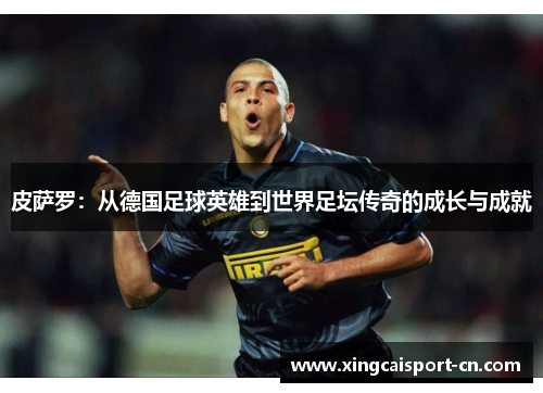 皮萨罗:从德国足球英雄到世界足坛传奇的成长与成就 皮萨罗:从德国足球英雄到世界足坛传奇的成长与成就