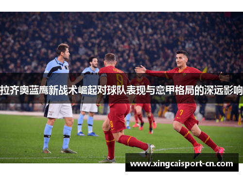 拉齐奥蓝鹰新战术崛起对球队表现与意甲格局的深远影响