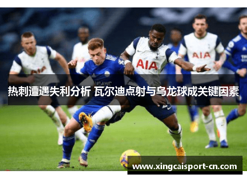 热刺遭遇失利分析 瓦尔迪点射与乌龙球成关键因素