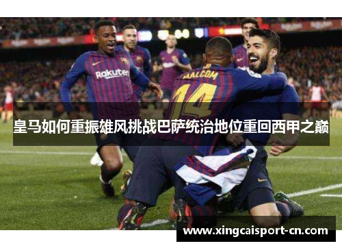 皇马如何重振雄风挑战巴萨统治地位重回西甲之巅