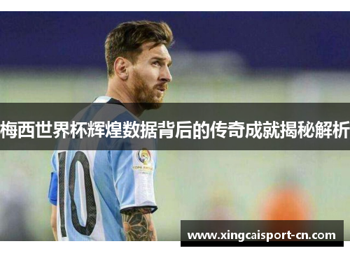 梅西世界杯辉煌数据背后的传奇成就揭秘解析