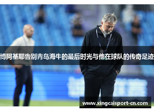 博阿基耶告别青岛海牛的最后时光与他在球队的传奇足迹