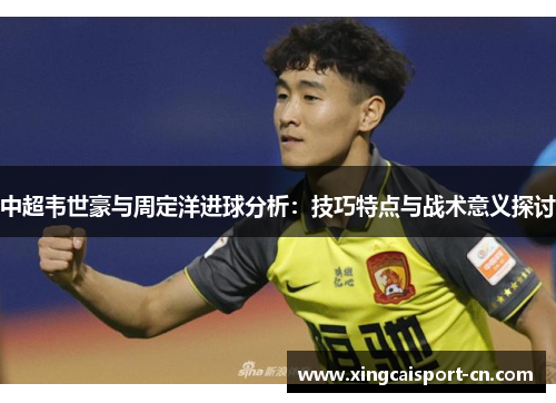 中超韦世豪与周定洋进球分析：技巧特点与战术意义探讨
