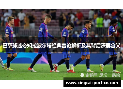 巴萨球迷必知拉波尔塔经典言论解析及其背后深层含义