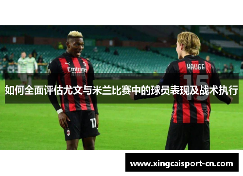 如何全面评估尤文与米兰比赛中的球员表现及战术执行 如何全面评估尤文与米兰比赛中的球员表现及战术执行
