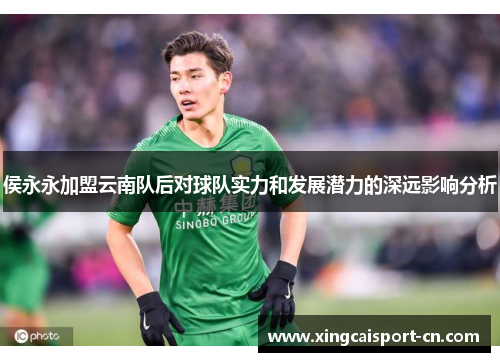 侯永永加盟云南队后对球队实力和发展潜力的深远影响分析 侯永永加盟云南队后对球队实力和发展潜力的深远影响分析