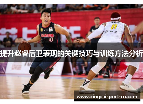 提升赵睿后卫表现的关键技巧与训练方法分析
