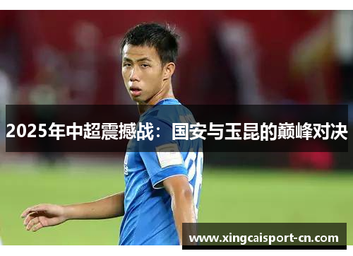 2025年中超震撼战:国安与玉昆的巅峰对决 2025年中超震撼战:国安与玉昆的巅峰对决