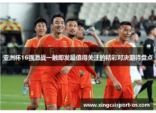 亚洲杯16强激战一触即发最值得关注的精彩对决期待盘点 亚洲杯16强激战一触即发最值得关注的精彩对决期待盘点