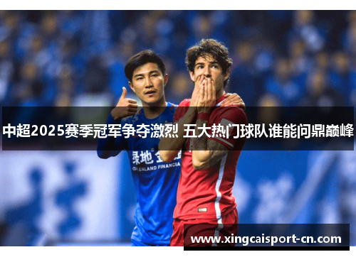 中超2025赛季冠军争夺激烈 五大热门球队谁能问鼎巅峰 中超2025赛季冠军争夺激烈 五大热门球队谁能问鼎巅峰