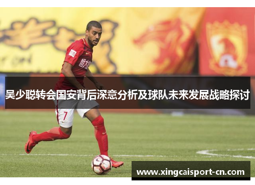 吴少聪转会国安背后深意分析及球队未来发展战略探讨 吴少聪转会国安背后深意分析及球队未来发展战略探讨