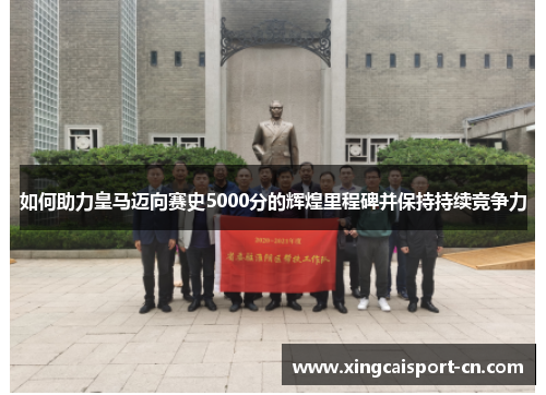 如何助力皇马迈向赛史5000分的辉煌里程碑并保持持续竞争力 如何助力皇马迈向赛史5000分的辉煌里程碑并保持持续竞争力