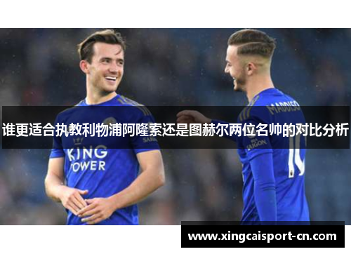 谁更适合执教利物浦阿隆索还是图赫尔两位名帅的对比分析 谁更适合执教利物浦阿隆索还是图赫尔两位名帅的对比分析