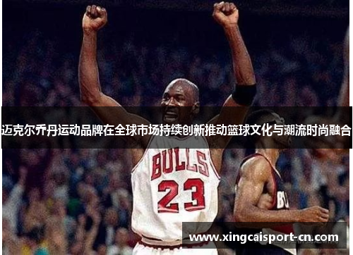 迈克尔乔丹运动品牌在全球市场持续创新推动篮球文化与潮流时尚融合