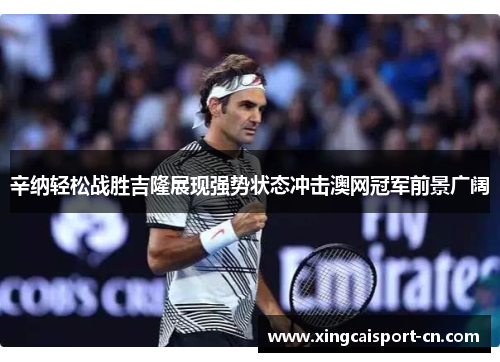 辛纳轻松战胜吉隆展现强势状态冲击澳网冠军前景广阔