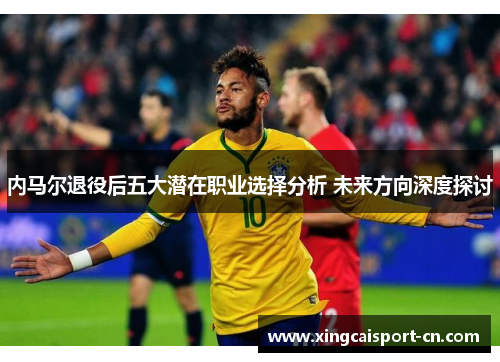 内马尔退役后五大潜在职业选择分析 未来方向深度探讨 内马尔退役后五大潜在职业选择分析 未来方向深度探讨