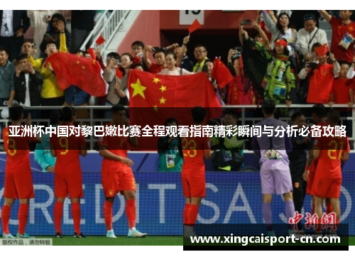 亚洲杯中国对黎巴嫩比赛全程观看指南精彩瞬间与分析必备攻略 亚洲杯中国对黎巴嫩比赛全程观看指南精彩瞬间与分析必备攻略