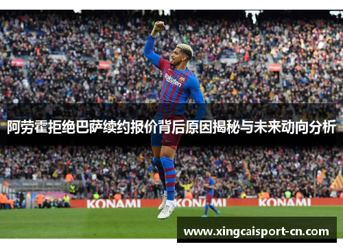 阿劳霍拒绝巴萨续约报价背后原因揭秘与未来动向分析 阿劳霍拒绝巴萨续约报价背后原因揭秘与未来动向分析