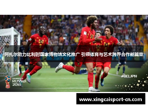 阿扎尔助力比利时国家博物馆文化推广 引领体育与艺术跨界合作新篇章 阿扎尔助力比利时国家博物馆文化推广 引领体育与艺术跨界合作新篇章