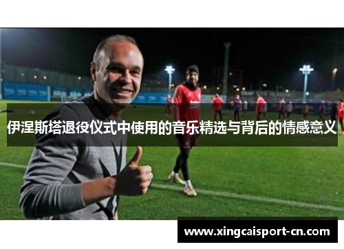 伊涅斯塔退役仪式中使用的音乐精选与背后的情感意义 伊涅斯塔退役仪式中使用的音乐精选与背后的情感意义