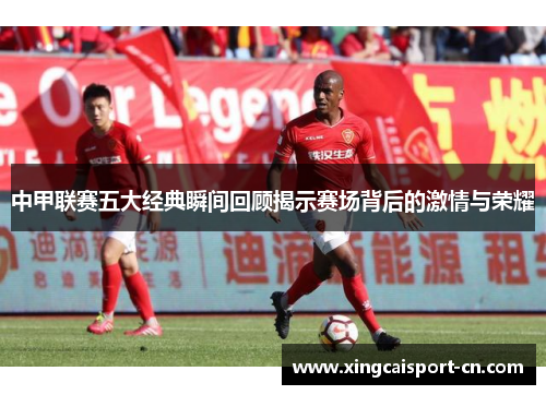中甲联赛五大经典瞬间回顾揭示赛场背后的激情与荣耀