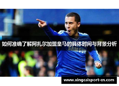 如何准确了解阿扎尔加盟皇马的具体时间与背景分析