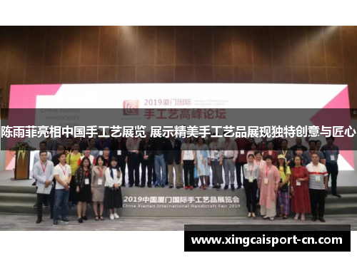 陈雨菲亮相中国手工艺展览 展示精美手工艺品展现独特创意与匠心 陈雨菲亮相中国手工艺展览 展示精美手工艺品展现独特创意与匠心