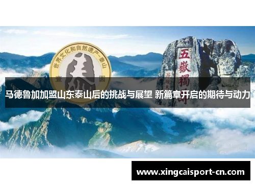 马德鲁加加盟山东泰山后的挑战与展望 新篇章开启的期待与动力 马德鲁加加盟山东泰山后的挑战与展望 新篇章开启的期待与动力