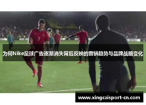 为何Nike足球广告逐渐消失背后反映的营销趋势与品牌战略变化