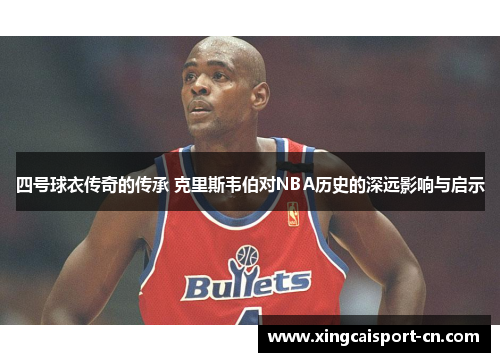 四号球衣传奇的传承 克里斯韦伯对NBA历史的深远影响与启示