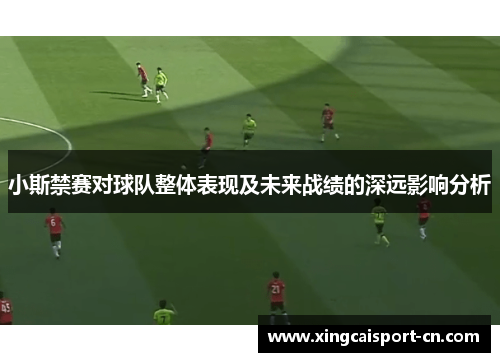 小斯禁赛对球队整体表现及未来战绩的深远影响分析 小斯禁赛对球队整体表现及未来战绩的深远影响分析