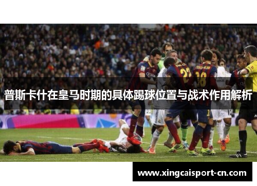 普斯卡什在皇马时期的具体踢球位置与战术作用解析 普斯卡什在皇马时期的具体踢球位置与战术作用解析