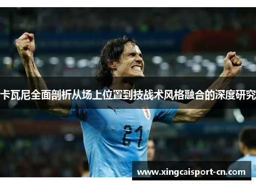 卡瓦尼全面剖析从场上位置到技战术风格融合的深度研究 卡瓦尼全面剖析从场上位置到技战术风格融合的深度研究