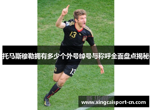 托马斯穆勒拥有多少个外号绰号与称呼全面盘点揭秘 托马斯穆勒拥有多少个外号绰号与称呼全面盘点揭秘