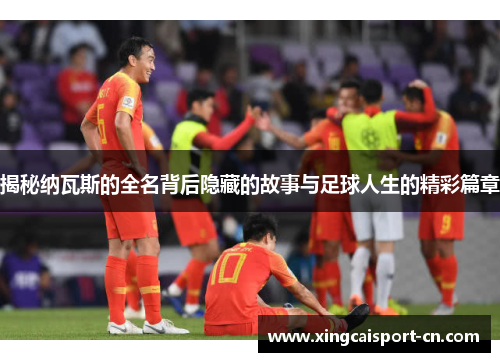 揭秘纳瓦斯的全名背后隐藏的故事与足球人生的精彩篇章 揭秘纳瓦斯的全名背后隐藏的故事与足球人生的精彩篇章