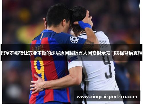 巴塞罗那转让苏亚雷斯的深层原因解析五大因素揭示豪门抉择背后真相