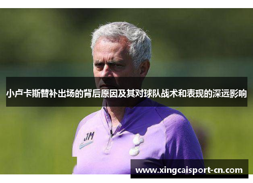 小卢卡斯替补出场的背后原因及其对球队战术和表现的深远影响 小卢卡斯替补出场的背后原因及其对球队战术和表现的深远影响