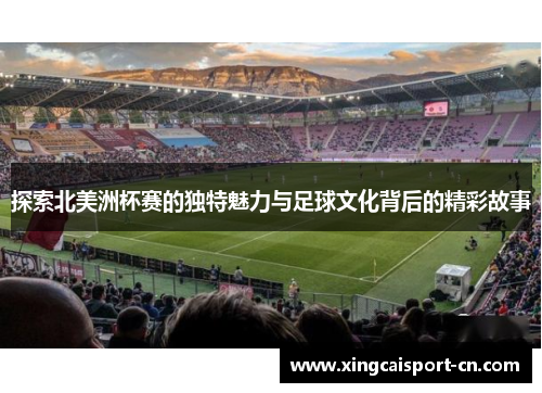 探索北美洲杯赛的独特魅力与足球文化背后的精彩故事 探索北美洲杯赛的独特魅力与足球文化背后的精彩故事