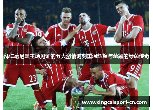 拜仁慕尼黑主场见证的五大激情时刻重温辉煌与荣耀的绿茵传奇 拜仁慕尼黑主场见证的五大激情时刻重温辉煌与荣耀的绿茵传奇