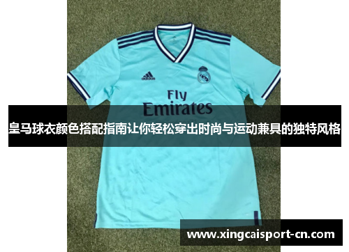 皇马球衣颜色搭配指南让你轻松穿出时尚与运动兼具的独特风格 皇马球衣颜色搭配指南让你轻松穿出时尚与运动兼具的独特风格