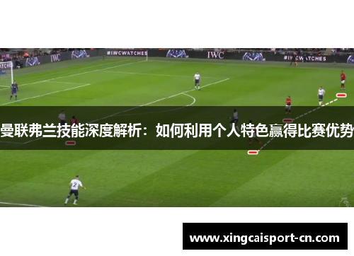曼联弗兰技能深度解析：如何利用个人特色赢得比赛优势